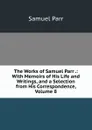 The Works of Samuel Parr .: With Memoirs of His Life and Writings, and a Selection from His Correspondence, Volume 8 - Samuel Parr