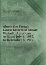 Above the French Lines: Letters of Stuart Walcott, American Aviator: July 4, 1917, to December 8, 1917 - Stuart Walcott