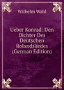 Ueber Konrad: Den Dichter Des Deutschen Rolandsliedes (German Edition) - Wilhelm Wald