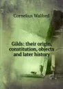 Gilds: their origin, constitution, objects and later history - Cornelius Walford