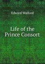 Life of the Prince Consort - Edward Walford