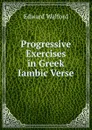 Progressive Exercises in Greek Iambic Verse - Edward Walford