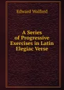 A Series of Progressive Exercises in Latin Elegiac Verse - Edward Walford