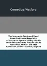 The Insurance Guide and Hand Book: Dedicated Especially to Insurance Agents ; Being a Guide to the Principles and Practice of Life Assurance, and to . the Best Authorities On the Science ; Togethe - Cornelius Walford