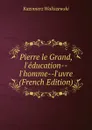 Pierre le Grand, l.education--l.homme--l.uvre (French Edition) - Kazimierz Waliszewski