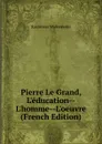 Pierre Le Grand, L.education--L.homme--L.oeuvre (French Edition) - Kazimierz Waliszewski