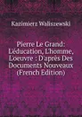 Pierre Le Grand: L.education, L.homme, L.oeuvre : D.apres Des Documents Nouveaux (French Edition) - Kazimierz Waliszewski