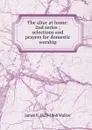 The altar at home: 2nd series ; selections and prayers for domestic worship - James P. 1829-1868 Walker