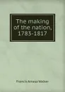 The making of the nation, 1783-1817 - Francis Amasa Walker