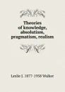 Theories of knowledge, absolutism, pragmatism, realism - Leslie J. 1877-1958 Walker