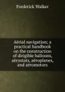 Aerial navigation; a practical handbook on the construction of dirigible balloons, aerostats, aeroplanes, and aeromotors - Frederick Walker