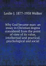 Why God became man: an essay in Christian dogma considered from the point of view of its value, intellectual and practical, psychological and social - Leslie J. 1877-1958 Walker