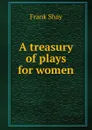 A treasury of plays for women - Frank Shay