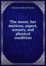 The moon: her motions, aspect, scenery, and physical condition - Richard A. Proctor