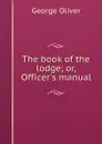The book of the lodge; or, Officer.s manual - George Oliver