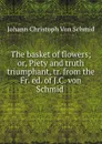 The basket of flowers; or, Piety and truth triumphant, tr. from the Fr. ed. of J.C. von Schmid . - Johann Christoph von Schmid