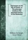 Discourses on the life of Christ; or, The principal events in the personal history of the Redeemer - William de Burgh