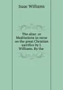 The altar: or Meditations in verse on the great Christian sacrifice by I. Williams. By the . - Williams Isaac