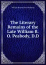 The Literary Remains of the Late William B.O. Peabody, D.D. - William Bourn Oliver Peabody