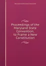 Proceedings of the Maryland State Convention, to Frame a New Constitution - Maryland Constitutional Convention