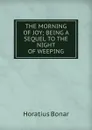THE MORNING OF JOY; BEING A SEQUEL TO THE NIGHT OF WEEPING - Horatius Bonar