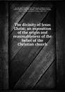 The divinity of Jesus Christ; an exposition of the origin and reasonableness of the belief of the Christian church - Egbert Coffin Smyth