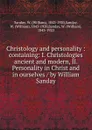 Christology and personality : containing: I. Christologies ancient and modern, II. Personality in Christ and in ourselves / by William Sanday - William Sanday