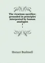 The vicarious sacrifice; grounded in principles interpreted by human analogies. 1 - Horace Bushnell