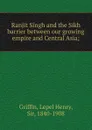 Ranjit Singh and the Sikh barrier between our growing empire and Central Asia - Lepel Henry Griffin