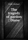 The tragedy of pardon ; Diane - Michael Field