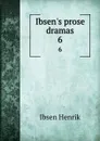 Ibsen.s prose dramas. 6 - Henrik Ibsen