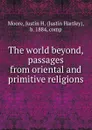 The world beyond, passages from oriental and primitive religions - Justin Hartley Moore