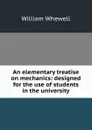 An elementary treatise on mechanics: designed for the use of students in the university - William Whewell