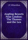 Angling Resorts Near London: The Thames and the Lea - J P. Wheeldon