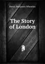 The Story of London - Wheatley Henry Benjamin