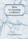How to Catalog a Library - Wheatley Henry Benjamin