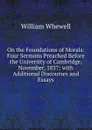 On the Foundations of Morals: Four Sermons Preached Before the University of Cambridge, November, 1837; with Additional Discourses and Essays - William Whewell