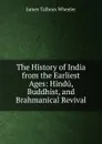 The History of India from the Earliest Ages: Hindu, Buddhist, and Brahmanical Revival - James Talboys Wheeler