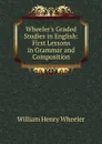 Wheeler.s Graded Studies in English: First Lessons in Grammar and Composition - William Henry Wheeler