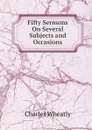 Fifty Sermons On Several Subjects and Occasions - Charles Wheatly