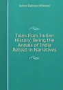 Tales from Indian History: Being the Annals of India Retold in Narratives - James Talboys Wheeler