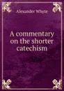A commentary on the shorter catechism - Alexander Whyte