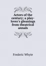 Actors of the century; a play-lover.s gleanings from theatrical annals - Frederic Whyte