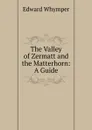 The Valley of Zermatt and the Matterhorn: A Guide - Edward Whymper