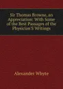 Sir Thomas Browne, an Appreciation: With Some of the Best Passages of the Physician.S Writings - Alexander Whyte