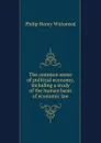 The common sense of political economy, including a study of the human basis of economic law - Philip Henry Wicksteed