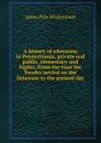 A history of education in Pennsylvania, private and public, elementary and higher. From the time the Swedes settled on the Delaware to the present day - James Pyle Wickersham