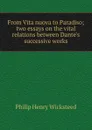 From Vita nuova to Paradiso; two essays on the vital relations between Dante.s successive works - Philip Henry Wicksteed
