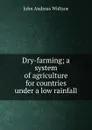 Dry-farming; a system of agriculture for countries under a low rainfall - John Andreas Widtsoe