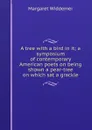A tree with a bird in it; a symposium of contemporary American poets on being shown a pear-tree on which sat a grackle - Margaret Widdemer